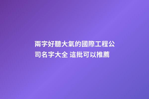 兩字好聽大氣的國際工程公司名字大全 這批可以推薦